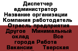 Диспетчер-администратор › Название организации ­ Компания-работодатель › Отрасль предприятия ­ Другое › Минимальный оклад ­ 23 000 - Все города Работа » Вакансии   . Тверская обл.,Бежецк г.